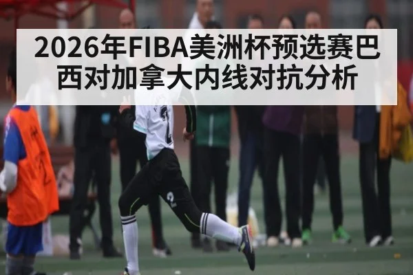 2026年FIBA美洲杯预选赛巴西对加拿大内线对抗分析