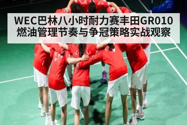 WEC巴林八小时耐力赛丰田GR010燃油管理节奏与争冠策略实战观察 - KAIYUN SPORTS